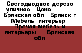 Светодиодное дерево уличное › Цена ­ 4 000 - Брянская обл., Брянск г. Мебель, интерьер » Прочая мебель и интерьеры   . Брянская обл.